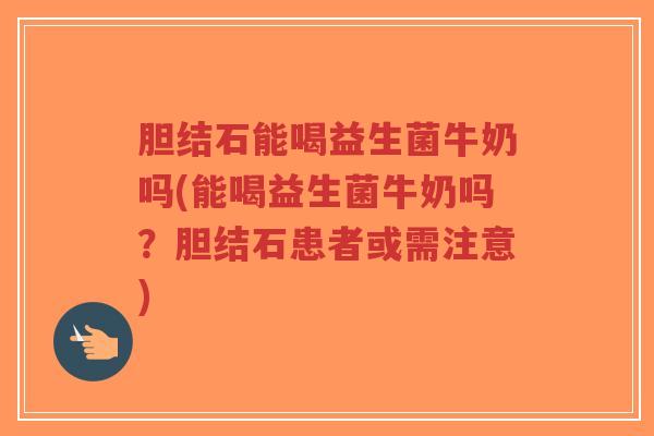 胆结石能喝益生菌牛奶吗(能喝益生菌牛奶吗?胆结石患者或需注意)-第1张图片-超越 胆结石能喝益生菌牛奶吗(能喝益生菌牛奶吗?胆结石患者或需注意)-第1张图片-超越