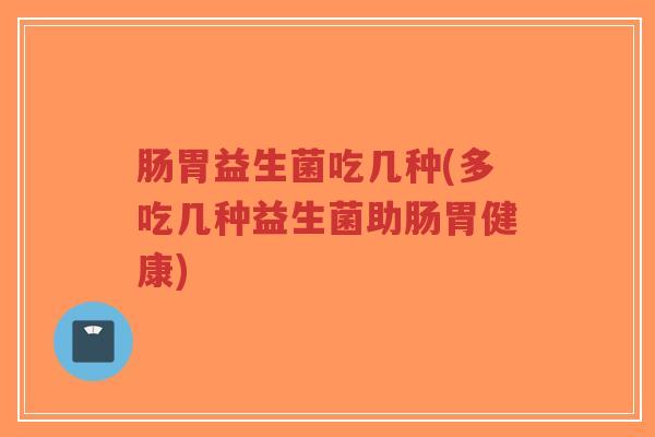 肠胃益生菌吃几种(多吃几种益生菌助肠胃健康)-第1张图片-超越 肠胃益生菌吃几种(多吃几种益生菌助肠胃健康)-第1张图片-超越