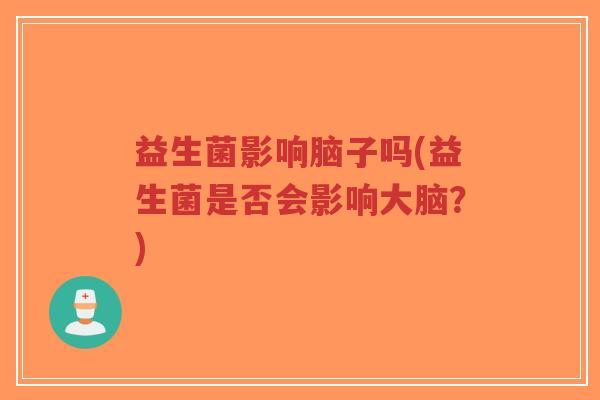 益生菌影响脑子吗(益生菌是否会影响大脑？)-第1张图片-超越