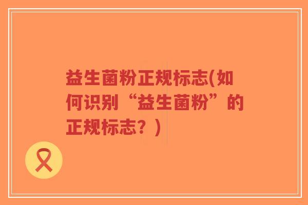 益生菌粉正规标志(如何识别“益生菌粉”的正规标志?)-第1张图片-超越 益生菌粉正规标志(如何识别“益生菌粉”的正规标志?)-第1张图片-超越