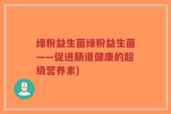 绿粉益生菌绿粉益生菌——促进肠道健康的超级营养素)-第1张图片-超越 绿粉益生菌绿粉益生菌——促进肠道健康的超级营养素)-第1张图片-超越