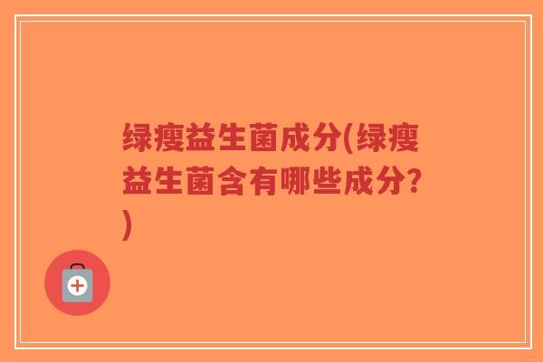 绿瘦益生菌成分(绿瘦益生菌含有哪些成分?)-第1张图片-超越 绿瘦益生菌成分(绿瘦益生菌含有哪些成分?)-第1张图片-超越
