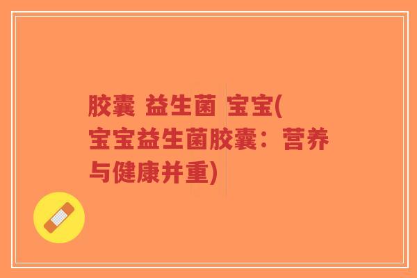 胶囊 益生菌 宝宝(宝宝益生菌胶囊：营养与健康并重)-第1张图片-超越