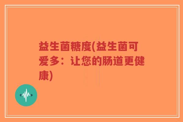 益生菌糖度(益生菌可爱多:让您的肠道更健康)-第1张图片-超越 益生菌糖度(益生菌可爱多:让您的肠道更健康)-第1张图片-超越