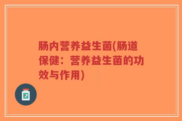 肠内营养益生菌(肠道保健:营养益生菌的功效与作用)-第1张图片-超越 肠内营养益生菌(肠道保健:营养益生菌的功效与作用)-第1张图片-超越