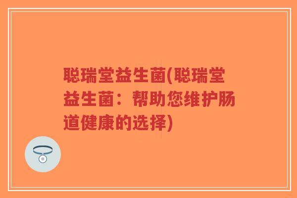 聪瑞堂益生菌(聪瑞堂益生菌:帮助您维护肠道健康的选择)-第1张图片-超越 聪瑞堂益生菌(聪瑞堂益生菌:帮助您维护肠道健康的选择)-第1张图片-超越