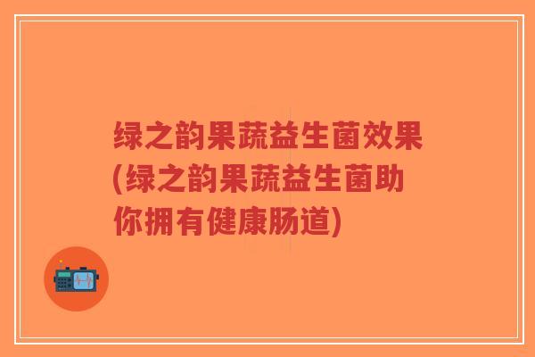 绿之韵果蔬益生菌效果(绿之韵果蔬益生菌助你拥有健康肠道)-第1张图片-超越