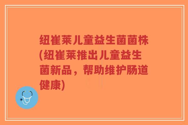 纽崔莱儿童益生菌菌株(纽崔莱推出儿童益生菌新品,帮助维护肠道健康)-第1张图片-超越 纽崔莱儿童益生菌菌株(纽崔莱推出儿童益生菌新品,帮助维护肠道健康)-第1张图片-超越