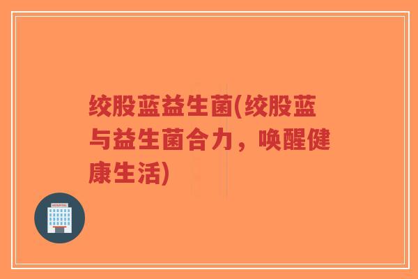 绞股蓝益生菌(绞股蓝与益生菌合力,唤醒健康生活)-第1张图片-超越 绞股蓝益生菌(绞股蓝与益生菌合力,唤醒健康生活)-第1张图片-超越