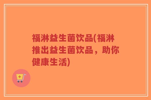 福淋益生菌饮品(福淋推出益生菌饮品,助你健康生活)-第1张图片-超越 福淋益生菌饮品(福淋推出益生菌饮品,助你健康生活)-第1张图片-超越