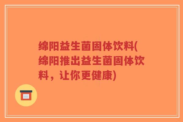 绵阳益生菌固体饮料(绵阳推出益生菌固体饮料,让你更健康)-第1张图片-超越 绵阳益生菌固体饮料(绵阳推出益生菌固体饮料,让你更健康)-第1张图片-超越