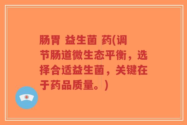 肠胃 益生菌 药(调节肠道微生态平衡,选择合适益生菌,关键在于药品质量。)-第1张图片-超越 肠胃 益生菌 药(调节肠道微生态平衡,选择合适益生菌,关键在于药品质量。)-第1张图片-超越