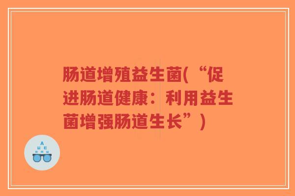 肠道增殖益生菌(“促进肠道健康：利用益生菌增强肠道生长”)-第1张图片-超越