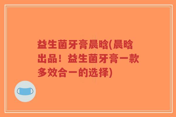 益生菌牙膏晨晗(晨晗出品!益生菌牙膏一款多效合一的选择)-第1张图片-超越 益生菌牙膏晨晗(晨晗出品!益生菌牙膏一款多效合一的选择)-第1张图片-超越