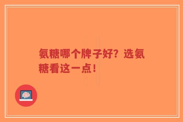 氨糖哪个牌子好?选氨糖看这一点!-第1张图片-超越 氨糖哪个牌子好?选氨糖看这一点!-第1张图片-超越