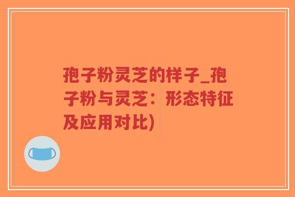 孢子粉灵芝的样子_孢子粉与灵芝:形态特征及应用对比)-第1张图片-超越 孢子粉灵芝的样子_孢子粉与灵芝:形态特征及应用对比)-第1张图片-超越