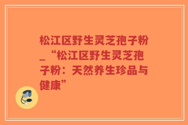 松江区野生灵芝孢子粉_“松江区野生灵芝孢子粉:天然养生珍品与健康”-第1张图片-超越 松江区野生灵芝孢子粉_“松江区野生灵芝孢子粉:天然养生珍品与健康”-第1张图片-超越