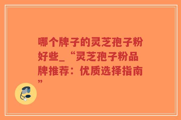 哪个牌子的灵芝孢子粉好些_“灵芝孢子粉品牌推荐:优质选择指南”-第1张图片-超越 哪个牌子的灵芝孢子粉好些_“灵芝孢子粉品牌推荐:优质选择指南”-第1张图片-超越