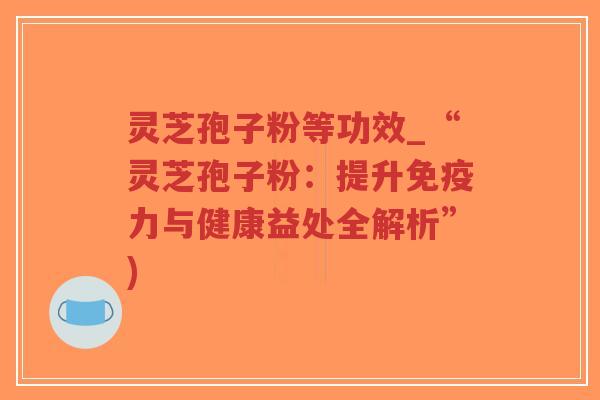 灵芝孢子粉等功效_“灵芝孢子粉:提升免疫力与健康益处全解析”)-第1张图片-超越 灵芝孢子粉等功效_“灵芝孢子粉:提升免疫力与健康益处全解析”)-第1张图片-超越