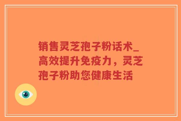 销售灵芝孢子粉话术_高效提升免疫力,灵芝孢子粉助您健康生活-第1张图片-超越 销售灵芝孢子粉话术_高效提升免疫力,灵芝孢子粉助您健康生活-第1张图片-超越