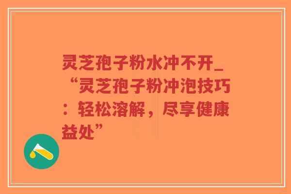 灵芝孢子粉水冲不开_“灵芝孢子粉冲泡技巧:轻松溶解,尽享健康益处”-第1张图片-超越 灵芝孢子粉水冲不开_“灵芝孢子粉冲泡技巧:轻松溶解,尽享健康益处”-第1张图片-超越