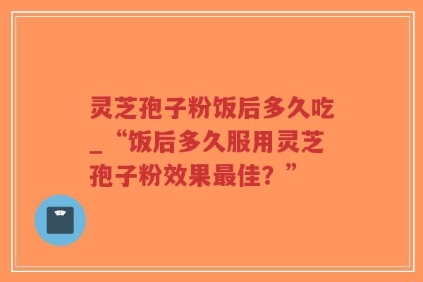灵芝孢子粉饭后多久吃_“饭后多久服用灵芝孢子粉效果最佳?”-第1张图片-超越 灵芝孢子粉饭后多久吃_“饭后多久服用灵芝孢子粉效果最佳?”-第1张图片-超越