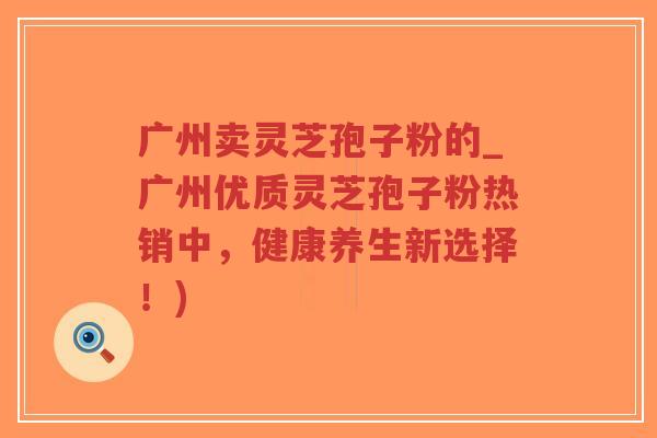 广州卖灵芝孢子粉的_广州优质灵芝孢子粉热销中,健康养生新选择!)-第1张图片-超越 广州卖灵芝孢子粉的_广州优质灵芝孢子粉热销中,健康养生新选择!)-第1张图片-超越