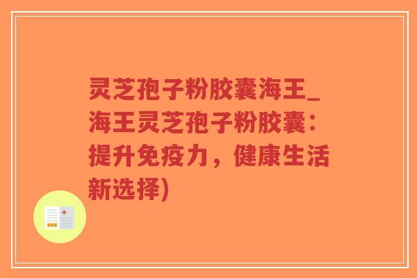 灵芝孢子粉胶囊海王_海王灵芝孢子粉胶囊:提升免疫力,健康生活新选择)-第1张图片-超越 灵芝孢子粉胶囊海王_海王灵芝孢子粉胶囊:提升免疫力,健康生活新选择)-第1张图片-超越
