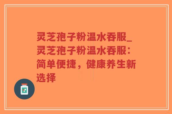 灵芝孢子粉温水吞服_灵芝孢子粉温水吞服:简单便捷,健康养生新选择-第1张图片-超越 灵芝孢子粉温水吞服_灵芝孢子粉温水吞服:简单便捷,健康养生新选择-第1张图片-超越