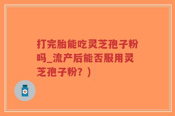 打完胎能吃灵芝孢子粉吗_流产后能否服用灵芝孢子粉?)-第1张图片-超越 打完胎能吃灵芝孢子粉吗_流产后能否服用灵芝孢子粉?)-第1张图片-超越