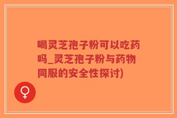 喝灵芝孢子粉可以吃药吗_灵芝孢子粉与药物同服的安全性探讨)-第1张图片-超越 喝灵芝孢子粉可以吃药吗_灵芝孢子粉与药物同服的安全性探讨)-第1张图片-超越
