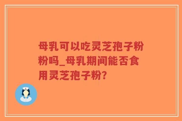 母乳可以吃灵芝孢子粉粉吗_母乳期间能否食用灵芝孢子粉?-第1张图片-超越 母乳可以吃灵芝孢子粉粉吗_母乳期间能否食用灵芝孢子粉?-第1张图片-超越