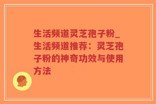 生活频道灵芝孢子粉_生活频道推荐:灵芝孢子粉的神奇功效与使用方法-第1张图片-超越 生活频道灵芝孢子粉_生活频道推荐:灵芝孢子粉的神奇功效与使用方法-第1张图片-超越