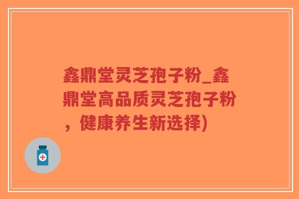 鑫鼎堂灵芝孢子粉_鑫鼎堂高品质灵芝孢子粉,健康养生新选择)-第1张图片-超越 鑫鼎堂灵芝孢子粉_鑫鼎堂高品质灵芝孢子粉,健康养生新选择)-第1张图片-超越