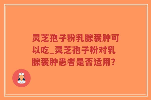 灵芝孢子粉乳腺囊肿可以吃_灵芝孢子粉对乳腺囊肿患者是否适用?-第1张图片-超越 灵芝孢子粉乳腺囊肿可以吃_灵芝孢子粉对乳腺囊肿患者是否适用?-第1张图片-超越