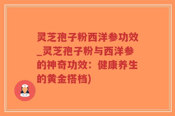 灵芝孢子粉西洋参功效_灵芝孢子粉与西洋参的神奇功效:健康养生的黄金搭档)-第1张图片-超越 灵芝孢子粉西洋参功效_灵芝孢子粉与西洋参的神奇功效:健康养生的黄金搭档)-第1张图片-超越