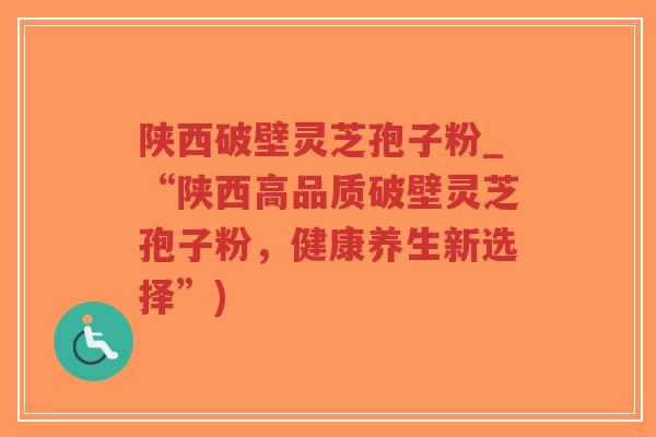 陕西破壁灵芝孢子粉_“陕西高品质破壁灵芝孢子粉,健康养生新选择”)-第1张图片-超越 陕西破壁灵芝孢子粉_“陕西高品质破壁灵芝孢子粉,健康养生新选择”)-第1张图片-超越