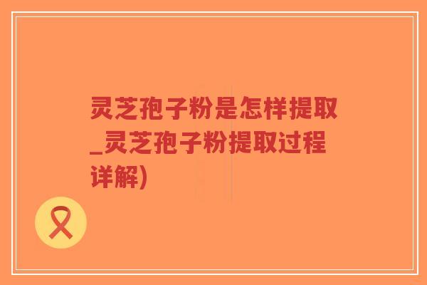 灵芝孢子粉是怎样提取_灵芝孢子粉提取过程详解)-第1张图片-超越 灵芝孢子粉是怎样提取_灵芝孢子粉提取过程详解)-第1张图片-超越