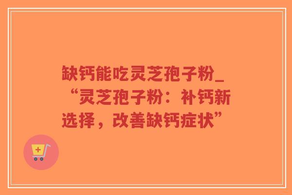 缺钙能吃灵芝孢子粉_“灵芝孢子粉:补钙新选择,改善缺钙症状”-第1张图片-超越 缺钙能吃灵芝孢子粉_“灵芝孢子粉:补钙新选择,改善缺钙症状”-第1张图片-超越