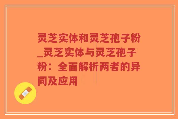 灵芝实体和灵芝孢子粉_灵芝实体与灵芝孢子粉:全面解析两者的异同及应用-第1张图片-超越 灵芝实体和灵芝孢子粉_灵芝实体与灵芝孢子粉:全面解析两者的异同及应用-第1张图片-超越