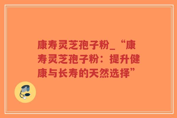 康寿灵芝孢子粉_“康寿灵芝孢子粉:提升健康与长寿的天然选择”-第1张图片-超越 康寿灵芝孢子粉_“康寿灵芝孢子粉:提升健康与长寿的天然选择”-第1张图片-超越