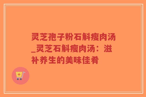 灵芝孢子粉石斛瘦肉汤_灵芝石斛瘦肉汤:滋补养生的美味佳肴-第1张图片-超越 灵芝孢子粉石斛瘦肉汤_灵芝石斛瘦肉汤:滋补养生的美味佳肴-第1张图片-超越