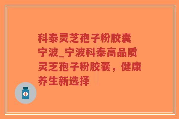 科泰灵芝孢子粉胶囊 宁波_宁波科泰高品质灵芝孢子粉胶囊,健康养生新选择-第1张图片-超越 科泰灵芝孢子粉胶囊 宁波_宁波科泰高品质灵芝孢子粉胶囊,健康养生新选择-第1张图片-超越