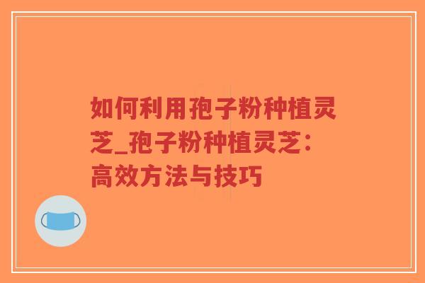 如何利用孢子粉种植灵芝_孢子粉种植灵芝:高效方法与技巧-第1张图片-超越 如何利用孢子粉种植灵芝_孢子粉种植灵芝:高效方法与技巧-第1张图片-超越