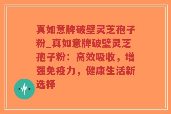 真如意牌破壁灵芝孢子粉_真如意牌破壁灵芝孢子粉:高效吸收,增强免疫力,健康生活新选择-第1张图片-超越 真如意牌破壁灵芝孢子粉_真如意牌破壁灵芝孢子粉:高效吸收,增强免疫力,健康生活新选择-第1张图片-超越