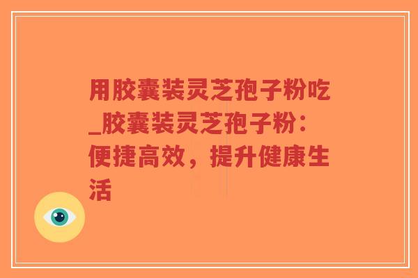 用胶囊装灵芝孢子粉吃_胶囊装灵芝孢子粉:便捷高效,提升健康生活-第1张图片-超越 用胶囊装灵芝孢子粉吃_胶囊装灵芝孢子粉:便捷高效,提升健康生活-第1张图片-超越