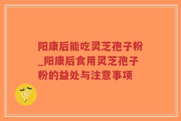 阳康后能吃灵芝孢子粉_阳康后食用灵芝孢子粉的益处与注意事项-第1张图片-超越 阳康后能吃灵芝孢子粉_阳康后食用灵芝孢子粉的益处与注意事项-第1张图片-超越