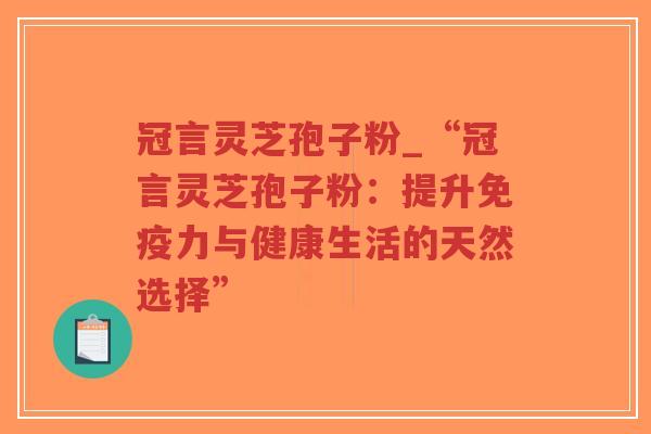 冠言灵芝孢子粉_“冠言灵芝孢子粉:提升免疫力与健康生活的天然选择”-第1张图片-超越 冠言灵芝孢子粉_“冠言灵芝孢子粉:提升免疫力与健康生活的天然选择”-第1张图片-超越