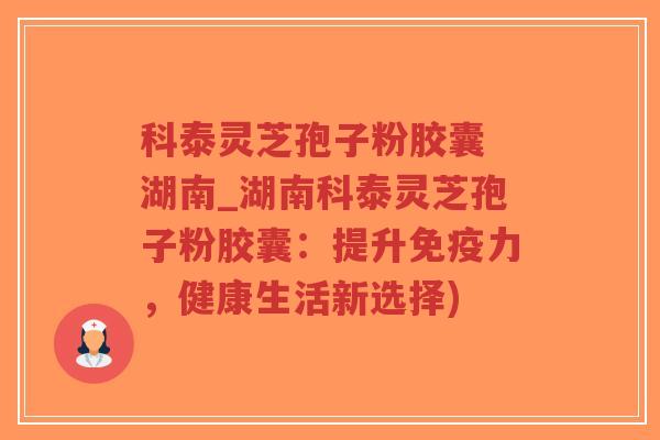 科泰灵芝孢子粉胶囊 湖南_湖南科泰灵芝孢子粉胶囊:提升免疫力,健康生活新选择)-第1张图片-超越 科泰灵芝孢子粉胶囊 湖南_湖南科泰灵芝孢子粉胶囊:提升免疫力,健康生活新选择)-第1张图片-超越