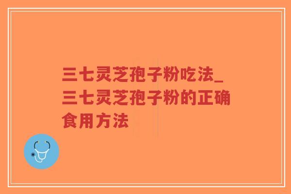 三七灵芝孢子粉吃法_三七灵芝孢子粉的正确食用方法-第1张图片-超越 三七灵芝孢子粉吃法_三七灵芝孢子粉的正确食用方法-第1张图片-超越